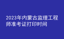 2023年內(nèi)蒙古監(jiān)理工程師準(zhǔn)考證打印時間