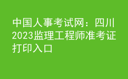中國人事考試網(wǎng)：四川2023監(jiān)理工程師準考證打印入口