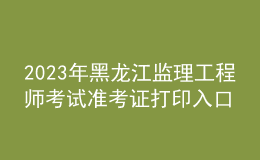 2023年黑龍江監(jiān)理工程師考試準(zhǔn)考證打印入口