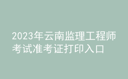 2023年云南監(jiān)理工程師考試準考證打印入口