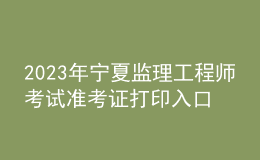2023年寧夏監(jiān)理工程師考試準(zhǔn)考證打印入口