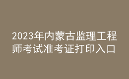 2023年內蒙古監(jiān)理工程師考試準考證打印入口