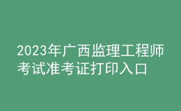 2023年廣西監(jiān)理工程師考試準考證打印入口