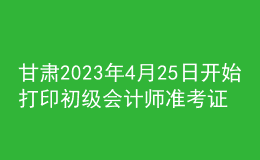 甘肅2023年4月25日開始打印初級(jí)會(huì)計(jì)師準(zhǔn)考證