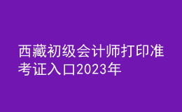 西藏初級會計師打印準(zhǔn)考證入口2023年