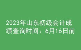 2023年山東初級(jí)會(huì)計(jì)成績(jī)查詢(xún)時(shí)間：6月16日前
