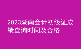 2023湖南會計初級證成績查詢時間及合格線