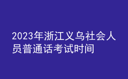 2023年浙江義烏社會(huì)人員普通話考試時(shí)間：5月25、26日