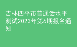 吉林四平市普通話水平測試2023年第6期報名通知