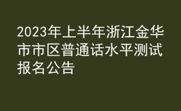 2023年上半年浙江金華市市區(qū)普通話(huà)水平測(cè)試報(bào)名公告