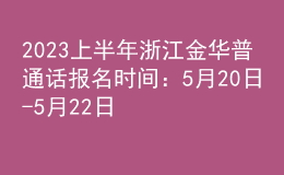 2023上半年浙江金華普通話報名時間：5月20日-5月22日