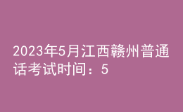 2023年5月江西贛州普通話考試時(shí)間：5月19日、20日、27日、28日