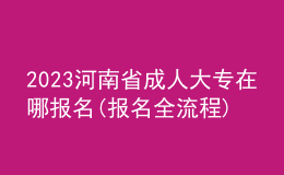 2023河南省成人大專在哪報(bào)名(報(bào)名全流程)