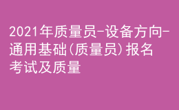 2021年質(zhì)量員-設(shè)備方向-通用基礎(chǔ)(質(zhì)量員)報(bào)名考試及質(zhì)量員-設(shè)備方向-通用基礎(chǔ)(質(zhì)量員)考試報(bào)名