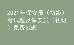 2021年保安員（初級(jí)）考試題及保安員（初級(jí)）免費(fèi)試題