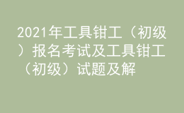 2021年工具鉗工（初級(jí)）報(bào)名考試及工具鉗工（初級(jí)）試題及解析