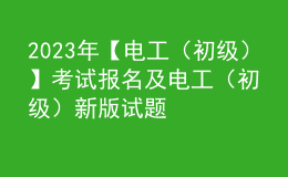 2023年【電工（初級）】考試報名及電工（初級）新版試題