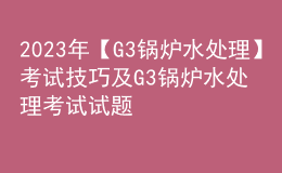 2023年【G3鍋爐水處理】考試技巧及G3鍋爐水處理考試試題