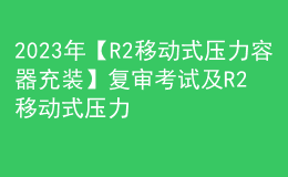 2023年【R2移動式壓力容器充裝】復(fù)審考試及R2移動式壓力容器充裝模擬試題