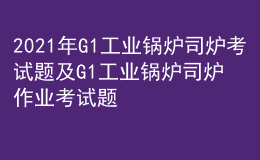 2021年G1工業(yè)鍋爐司爐考試題及G1工業(yè)鍋爐司爐作業(yè)考試題庫(kù)