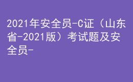 2021年安全員-C證（山東省-2021版）考試題及安全員-C證（山東省-2021版）新版試題
