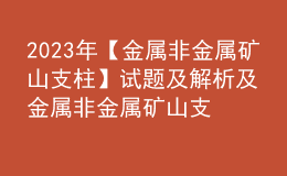 2023年【金屬非金屬礦山支柱】試題及解析及金屬非金屬礦山支柱作業(yè)考試題庫