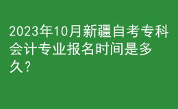 2023年10月新疆自考專科會(huì)計(jì)專業(yè)報(bào)名時(shí)間是多久？ 