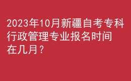 2023年10月新疆自考?？菩姓芾韺I(yè)報(bào)名時(shí)間在幾月？ 