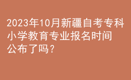2023年10月新疆自考?？菩W(xué)教育專業(yè)報(bào)名時(shí)間公布了嗎？ 