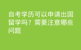 自考學(xué)歷可以申請(qǐng)出國(guó)留學(xué)嗎？需要注意哪些問(wèn)題 