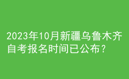 2023年10月新疆烏魯木齊自考報(bào)名時(shí)間已公布？ 