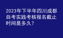 2023年下半年四川成都自考實踐考核報名截止時間是多久？ 