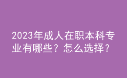 2023年成人在職本科專業(yè)有哪些？怎么選擇？