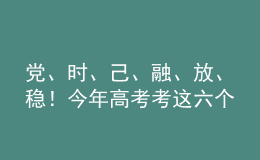 黨、時、己、融、放、穩(wěn)！今年高考考這六個字