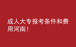 成人大專報考條件和費(fèi)用河南！