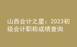 山西會計之星：2023初級會計職稱成績查詢