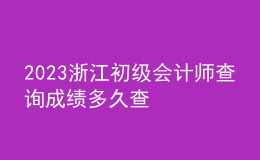 2023浙江初級會計師查詢成績多久查