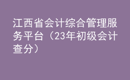 江西省會(huì)計(jì)綜合管理服務(wù)平臺(tái)（23年初級(jí)會(huì)計(jì)查分）