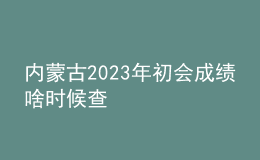 內(nèi)蒙古2023年初會成績啥時候查