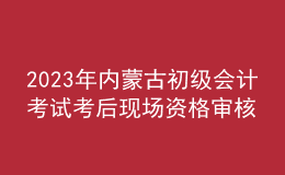 2023年內(nèi)蒙古初級會計考試考后現(xiàn)場資格審核