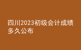 四川2023初級會計成績多久公布