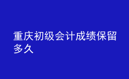 重慶初級會計成績保留多久
