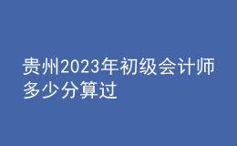 貴州2023年初級(jí)會(huì)計(jì)師多少分算過
