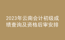 2023年云南會計初級成績查詢及資格后審安排