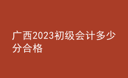 廣西2023初級會計多少分合格