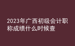 2023年廣西初級會計(jì)職稱成績什么時候查