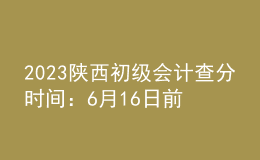 2023陜西初級(jí)會(huì)計(jì)查分時(shí)間：6月16日前