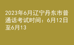 2023年6月遼寧丹東市普通話考試時間：6月12日至6月13日