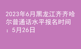 2023年6月黑龍江齊齊哈爾普通話水平報(bào)名時(shí)間：5月26日