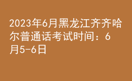 2023年6月黑龍江齊齊哈爾普通話考試時(shí)間：6月5-6日